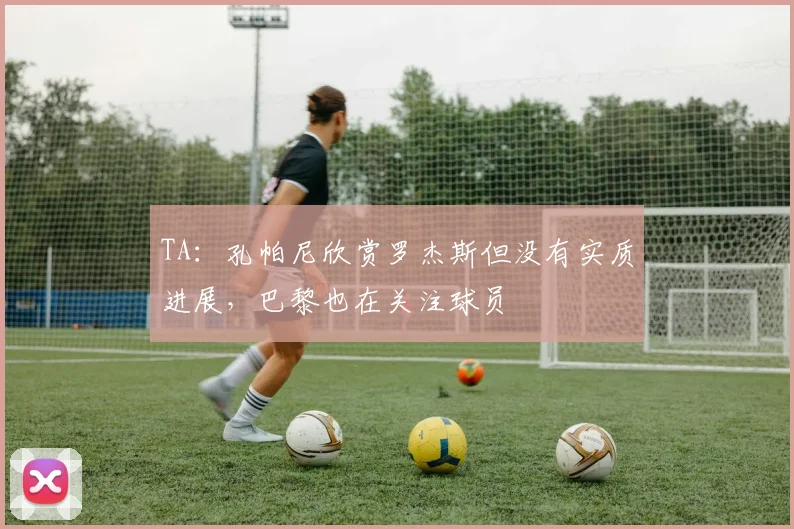 TA:孔帕尼欣赏罗杰斯但没有实质进展,巴黎也在关注球员