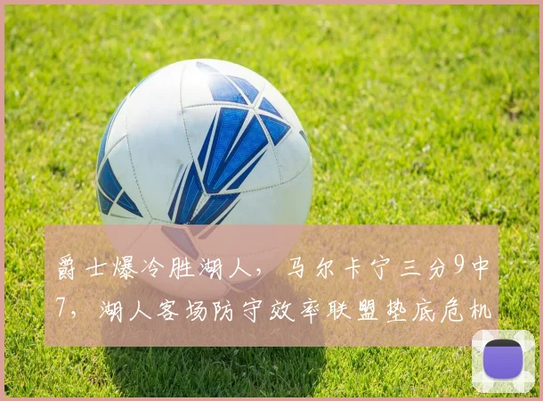 爵士爆冷胜湖人，马尔卡宁三分9中7，湖人客场防守效率联盟垫底危机