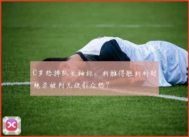 C罗怒摔队长袖标,利雅得胜利补时绝杀被判无效引众怒?