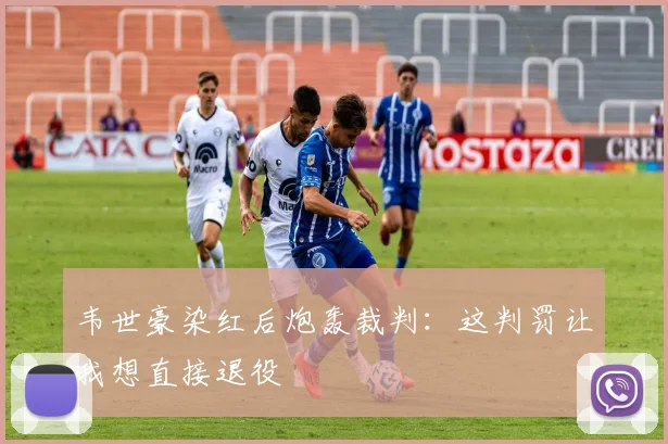 韦世豪染红后炮轰裁判:这判罚让我想直接退役